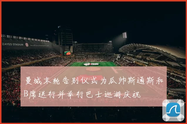 曼城末轮告别仪式为瓜帅斯通斯和B席送行并举行巴士巡游庆祝