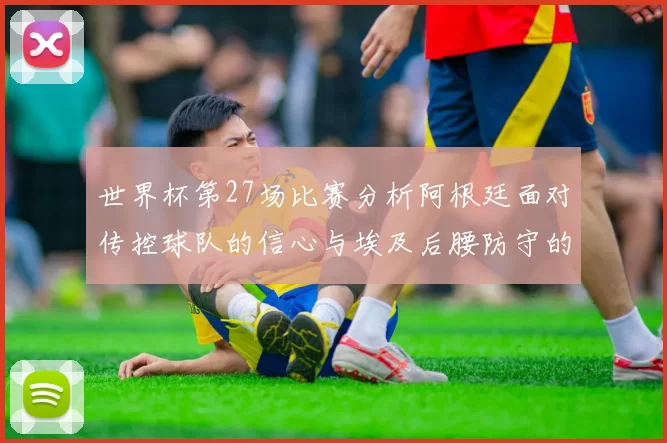世界杯第27场比赛分析阿根廷面对传控球队的信心与埃及后腰防守的隐患