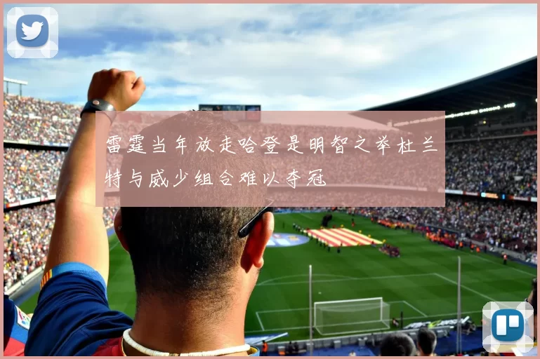 雷霆当年放走哈登是明智之举杜兰特与威少组合难以夺冠