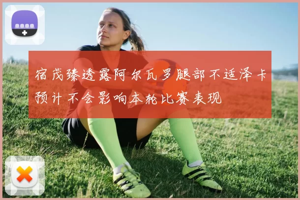 宿茂臻透露阿尔瓦罗腿部不适泽卡预计不会影响本轮比赛表现