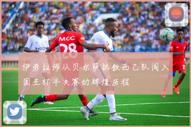 伊劳拉师从贝尔萨执教西乙队闯入国王杯半决赛的辉煌历程