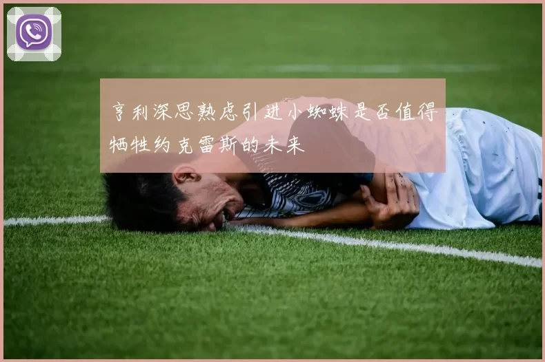 亨利深思熟虑引进小蜘蛛是否值得牺牲约克雷斯的未来