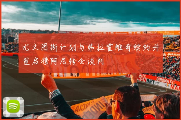 尤文图斯计划与弗拉霍维奇续约并重启穆阿尼转会谈判