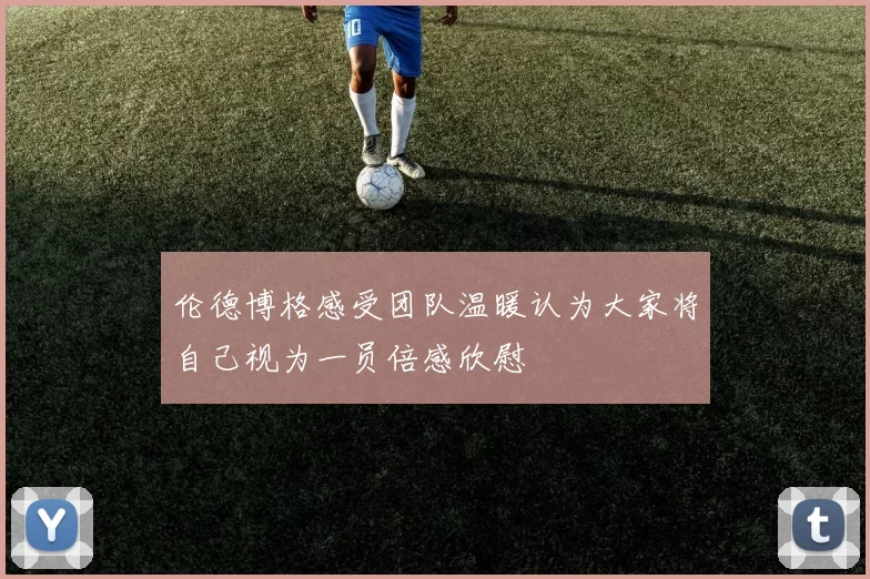 伦德博格感受团队温暖认为大家将自己视为一员倍感欣慰