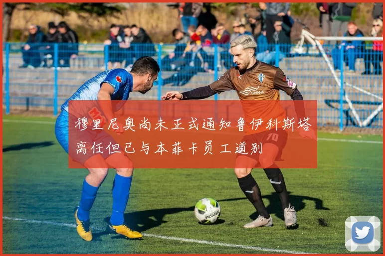 穆里尼奥尚未正式通知鲁伊科斯塔离任但已与本菲卡员工道别
