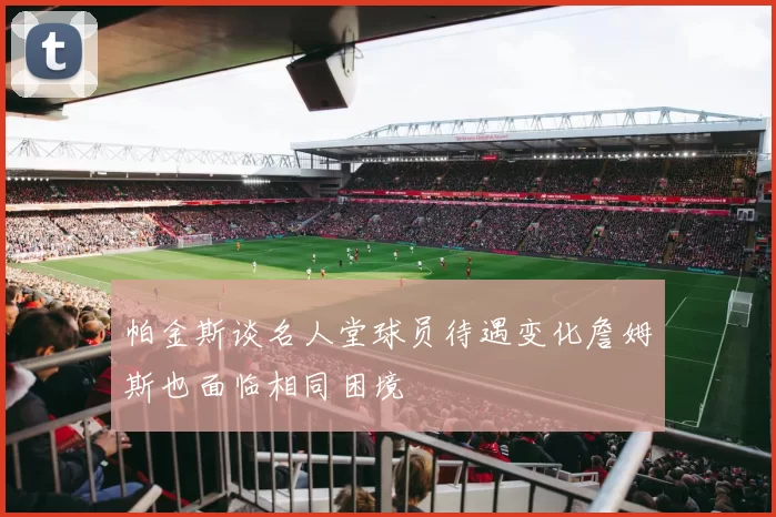 帕金斯谈名人堂球员待遇变化詹姆斯也面临相同困境