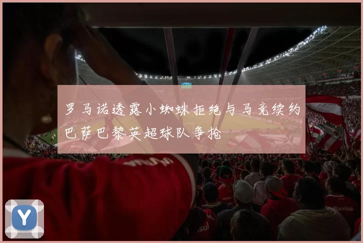 罗马诺透露小蜘蛛拒绝与马竞续约巴萨巴黎英超球队争抢