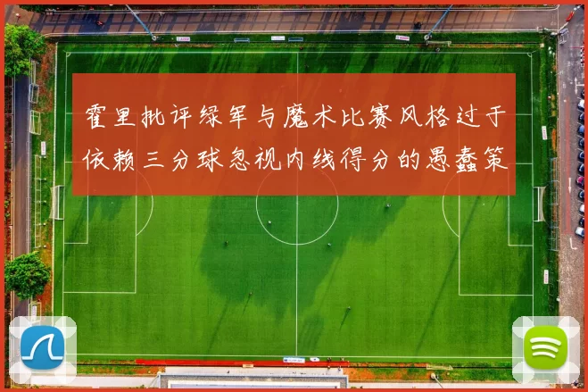 霍里批评绿军与魔术比赛风格过于依赖三分球忽视内线得分的愚蠢策略
